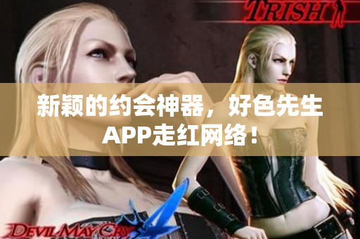 新颖的约会神器，好色先生APP走红网络！