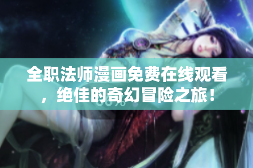 全职法师漫画免费在线观看，绝佳的奇幻冒险之旅！
