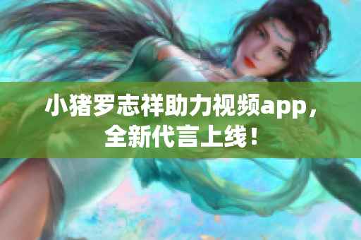 小猪罗志祥助力视频app，全新代言上线！