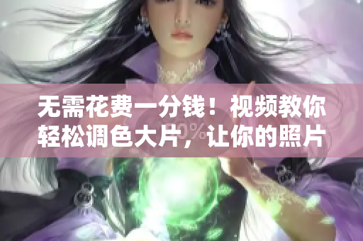 无需花费一分钱！视频教你轻松调色大片，让你的照片更加完美