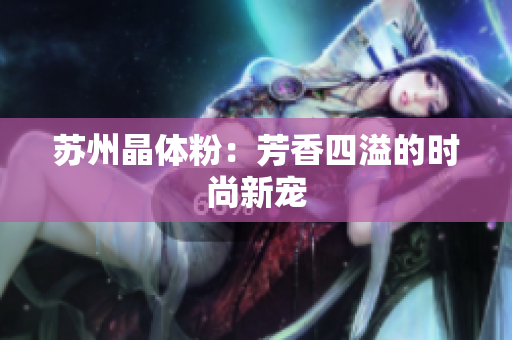 苏州晶体粉：芳香四溢的时尚新宠