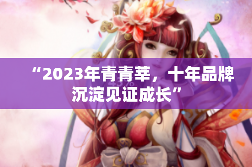 “2023年青青莘，十年品牌沉淀见证成长”