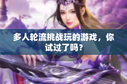 多人轮流挑战玩的游戏，你试过了吗？