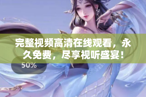 完整视频高清在线观看，永久免费，尽享视听盛宴！