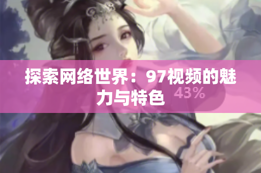 探索网络世界：97视频的魅力与特色