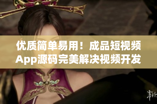 优质简单易用！成品短视频App源码完美解决视频开发难题