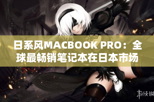 日系风MACBOOK PRO：全球最畅销笔记本在日本市场掀起狂潮