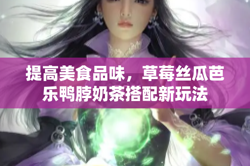 提高美食品味，草莓丝瓜芭乐鸭脖奶茶搭配新玩法