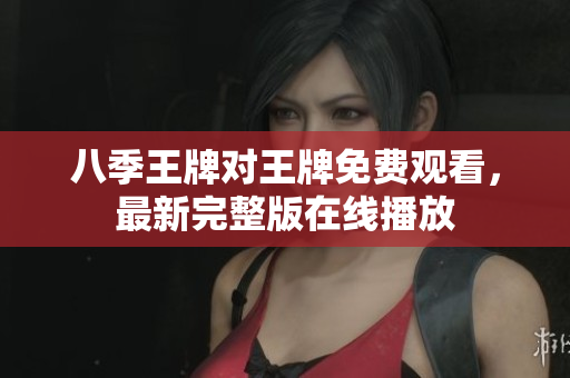 八季王牌对王牌免费观看，最新完整版在线播放