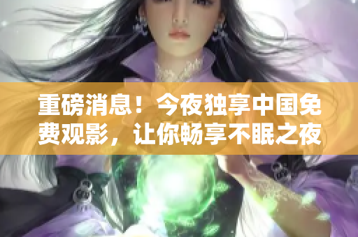 重磅消息！今夜独享中国免费观影，让你畅享不眠之夜！