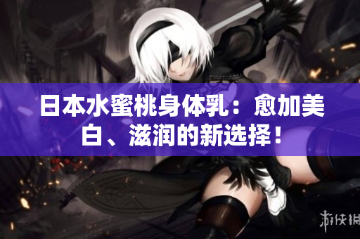 日本水蜜桃身体乳：愈加美白、滋润的新选择！
