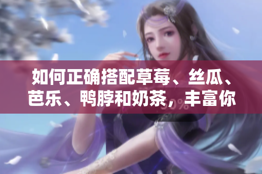 如何正确搭配草莓、丝瓜、芭乐、鸭脖和奶茶，丰富你的口味？