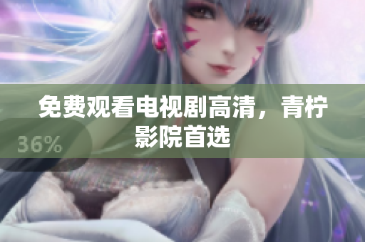 免费观看电视剧高清，青柠影院首选