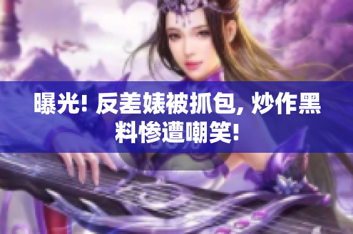 曝光! 反差婊被抓包, 炒作黑料惨遭嘲笑!