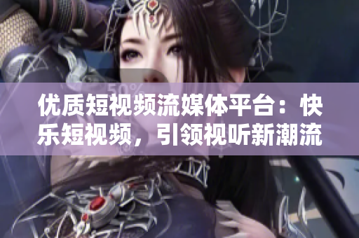 优质短视频流媒体平台：快乐短视频，引领视听新潮流