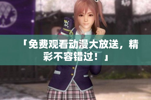 「免费观看动漫大放送，精彩不容错过！」