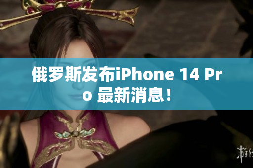 俄罗斯发布iPhone 14 Pro 最新消息！