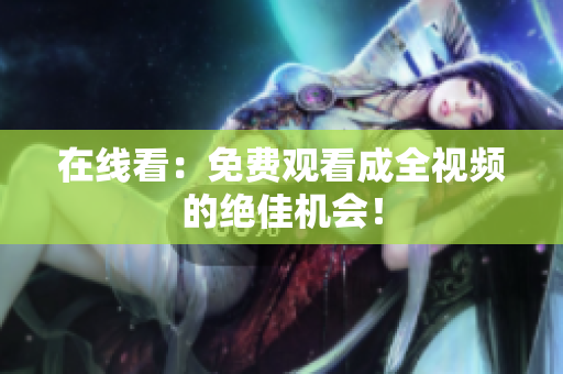 在线看：免费观看成全视频的绝佳机会！