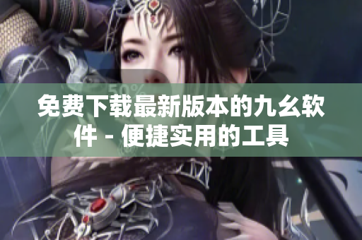 免费下载最新版本的九幺软件 - 便捷实用的工具