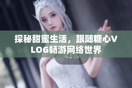 探秘甜蜜生活，跟随糖心VLOG畅游网络世界