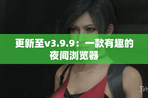 更新至v3.9.9：一款有趣的夜间浏览器