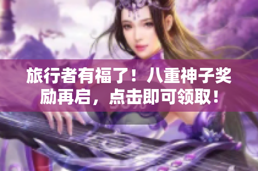 旅行者有福了！八重神子奖励再启，点击即可领取！