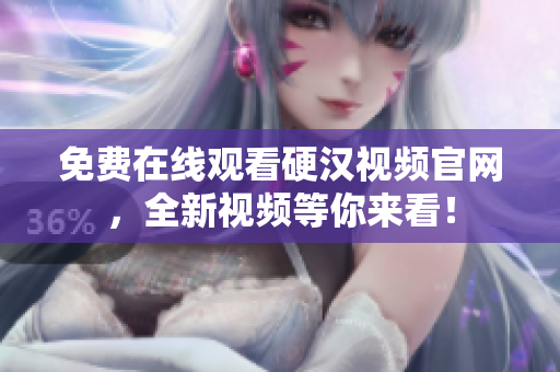 免费在线观看硬汉视频官网，全新视频等你来看！