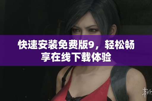 快速安装免费版9，轻松畅享在线下载体验