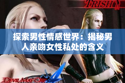 探索男性情感世界：揭秘男人亲吻女性私处的含义