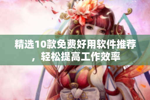 精选10款免费好用软件推荐，轻松提高工作效率