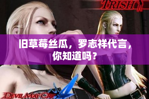 旧草莓丝瓜，罗志祥代言，你知道吗？