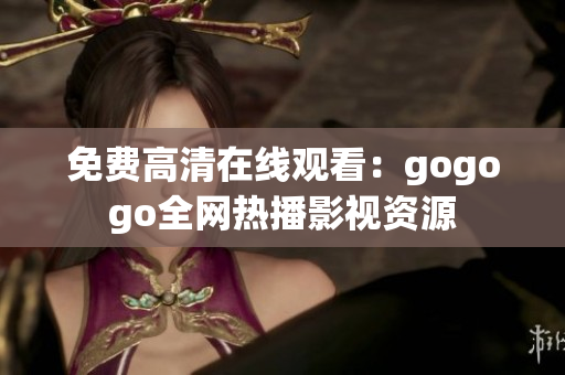 免费高清在线观看：gogogo全网热播影视资源