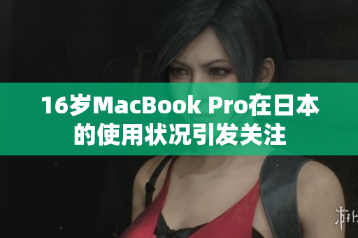 16岁MacBook Pro在日本的使用状况引发关注