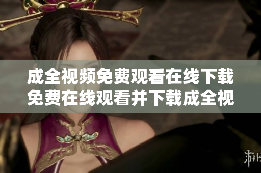 成全视频免费观看在线下载免费在线观看并下载成全视频