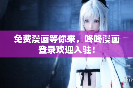 免费漫画等你来，咚咚漫画登录欢迎入驻！