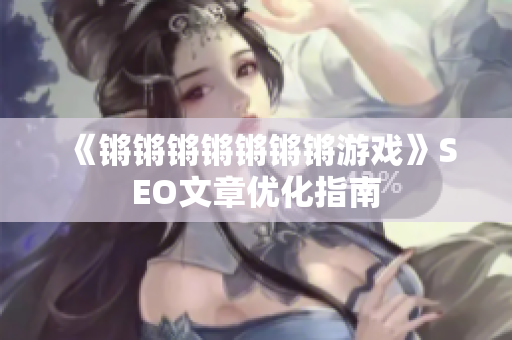 《锵锵锵锵锵锵锵游戏》SEO文章优化指南
