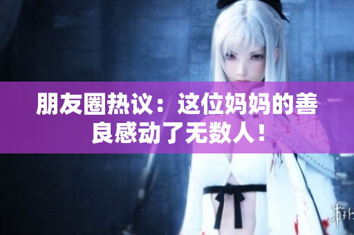 朋友圈热议：这位妈妈的善良感动了无数人！