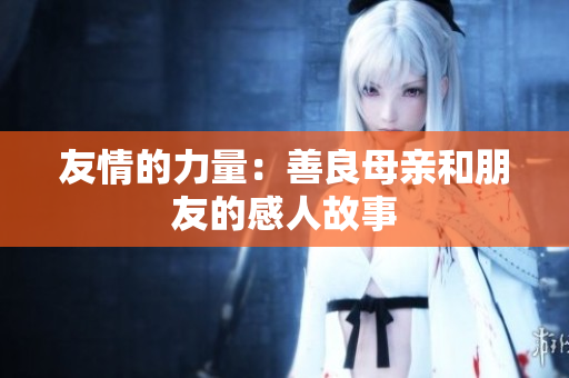 友情的力量：善良母亲和朋友的感人故事