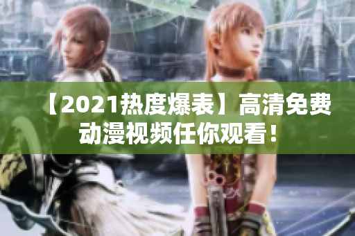 【2021热度爆表】高清免费动漫视频任你观看！
