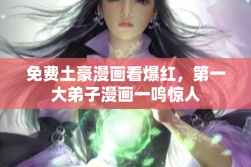 免费土豪漫画看爆红，第一大弟子漫画一鸣惊人