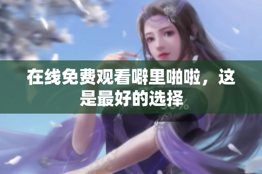 在线免费观看噼里啪啦，这是最好的选择