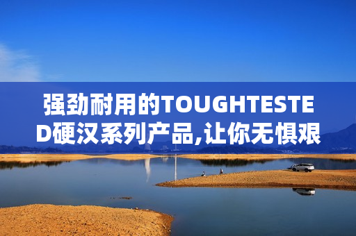 强劲耐用的TOUGHTESTED硬汉系列产品,让你无惧艰苦环境