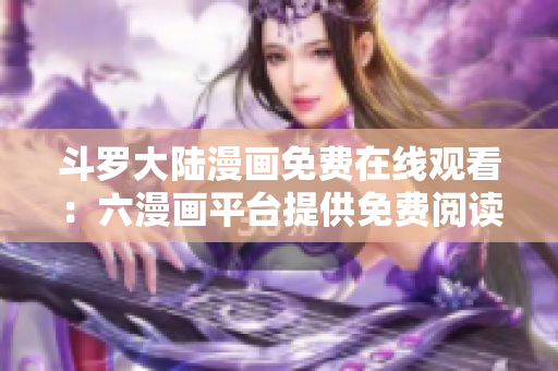 斗罗大陆漫画免费在线观看：六漫画平台提供免费阅读