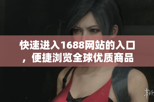 快速进入1688网站的入口，便捷浏览全球优质商品
