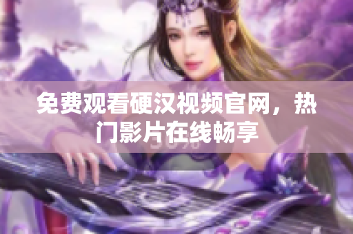 免费观看硬汉视频官网，热门影片在线畅享