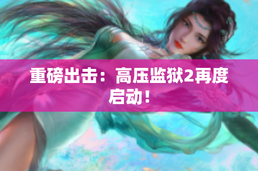 重磅出击：高压监狱2再度启动！