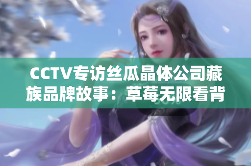 CCTV专访丝瓜晶体公司藏族品牌故事：草莓无限看背后的奋斗和创新