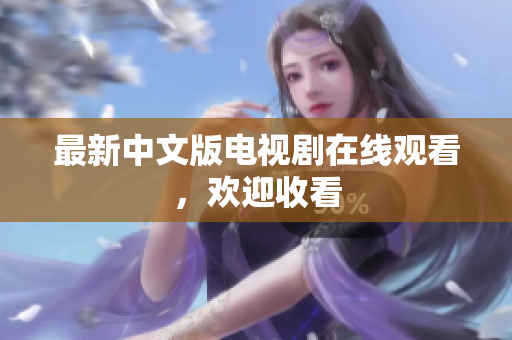 最新中文版电视剧在线观看，欢迎收看