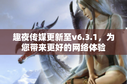 趣夜传媒更新至v6.3.1，为您带来更好的网络体验