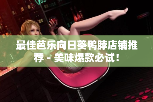 最佳芭乐向日葵鸭脖店铺推荐 - 美味爆款必试！